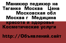 Маникюр педикюр на Таганке ,Москва › Цена ­ 500 - Московская обл., Москва г. Медицина, красота и здоровье » Косметические услуги   